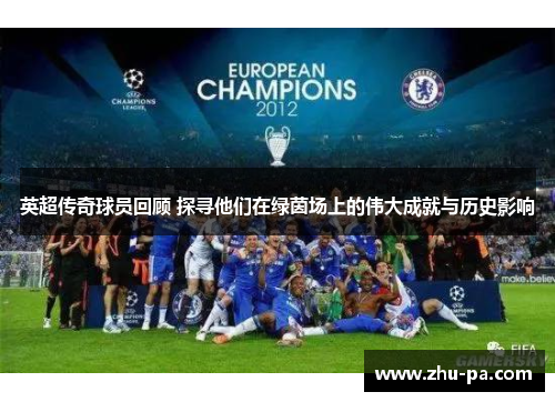英超传奇球员回顾 探寻他们在绿茵场上的伟大成就与历史影响