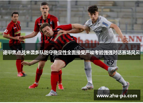 德甲焦点战来袭多队防守稳定性全面接受严峻考验强强对话赛场风云