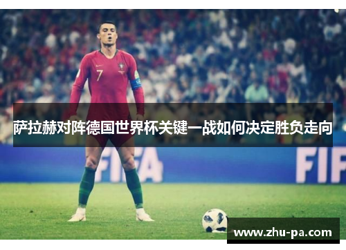萨拉赫对阵德国世界杯关键一战如何决定胜负走向