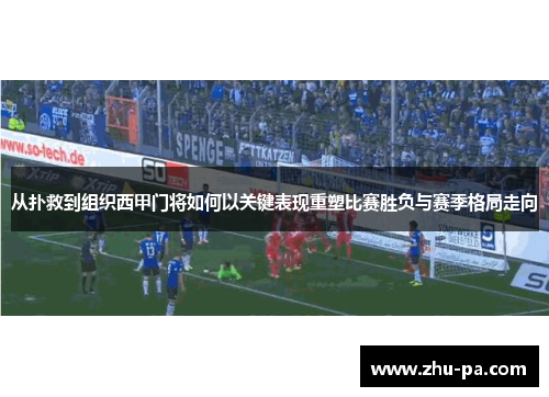 从扑救到组织西甲门将如何以关键表现重塑比赛胜负与赛季格局走向