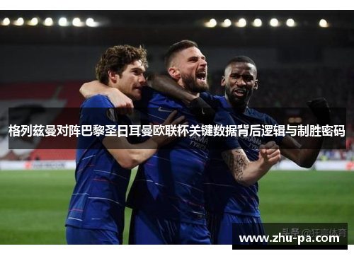 格列兹曼对阵巴黎圣日耳曼欧联杯关键数据背后逻辑与制胜密码