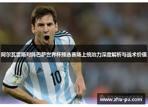阿尔瓦雷斯对阵巴萨世界杯预选赛场上统治力深度解析与战术价值