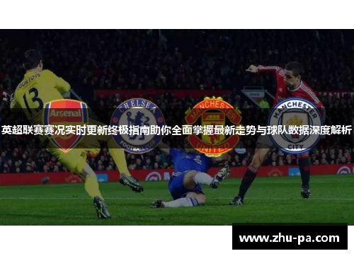 英超联赛赛况实时更新终极指南助你全面掌握最新走势与球队数据深度解析