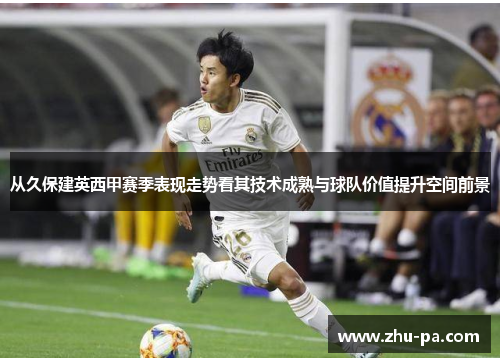 从久保建英西甲赛季表现走势看其技术成熟与球队价值提升空间前景