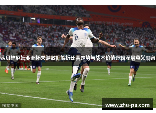 从贝林厄姆亚洲杯关键数据解析比赛走势与战术价值逻辑深层意义洞察