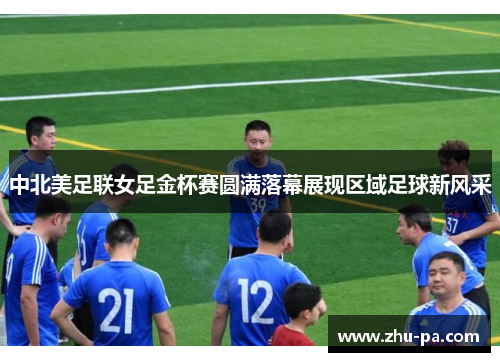 中北美足联女足金杯赛圆满落幕展现区域足球新风采