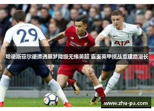 哈德斯菲尔德遭遇噩梦降级无缘英超 直面英甲挑战重建路漫长 哈德斯菲尔德遭遇噩梦降级无缘英超 直面英甲挑战重建路漫长