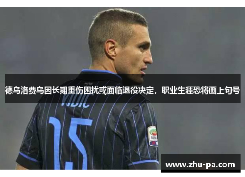 德乌洛费乌因长期重伤困扰或面临退役决定，职业生涯恐将画上句号