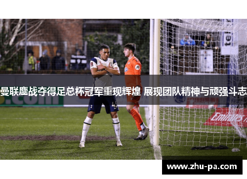 曼联鏖战夺得足总杯冠军重现辉煌 展现团队精神与顽强斗志