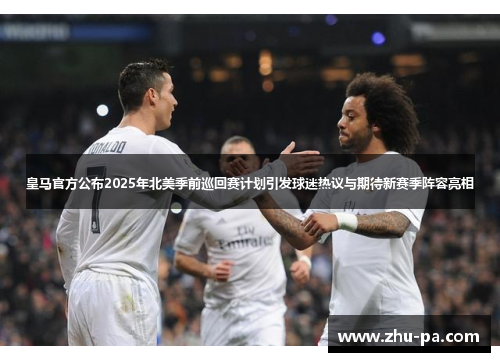 皇马官方公布2025年北美季前巡回赛计划引发球迷热议与期待新赛季阵容亮相
