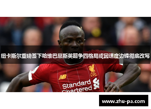 纽卡斯尔重磅签下哈维巴恩斯英超争四格局或因速度边锋彻底改写