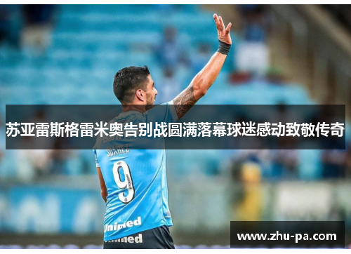 苏亚雷斯格雷米奥告别战圆满落幕球迷感动致敬传奇