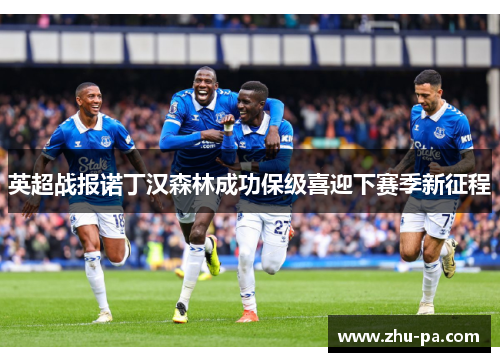 英超战报诺丁汉森林成功保级喜迎下赛季新征程 英超战报诺丁汉森林成功保级喜迎下赛季新征程