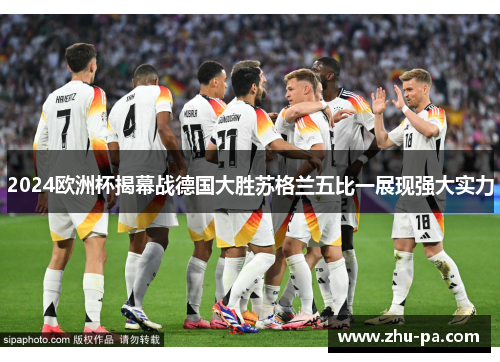 2024欧洲杯揭幕战德国大胜苏格兰五比一展现强大实力 2024欧洲杯揭幕战德国大胜苏格兰五比一展现强大实力