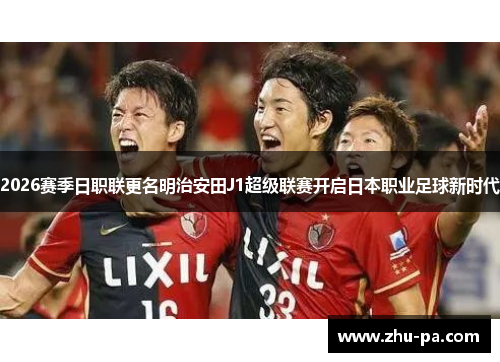 2026赛季日职联更名明治安田J1超级联赛开启日本职业足球新时代 2026赛季日职联更名明治安田J1超级联赛开启日本职业足球新时代