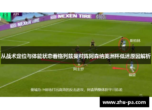 从战术定位与体能状态看格列兹曼对阵阿森纳美洲杯低迷原因解析