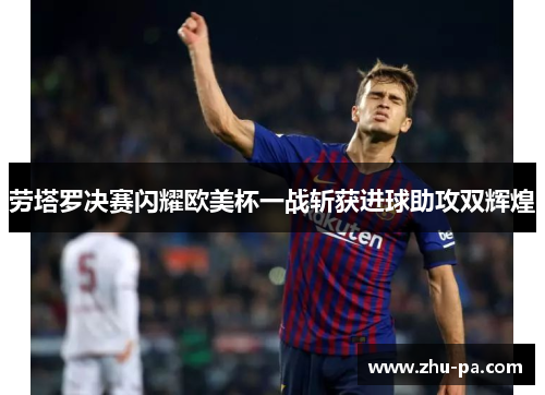 劳塔罗决赛闪耀欧美杯一战斩获进球助攻双辉煌