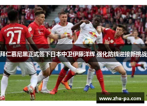 拜仁慕尼黑正式签下日本中卫伊藤洋辉 强化防线迎接新挑战