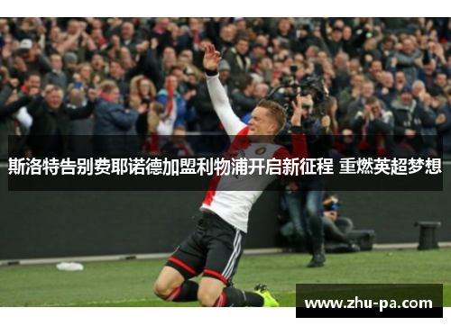 斯洛特告别费耶诺德加盟利物浦开启新征程 重燃英超梦想