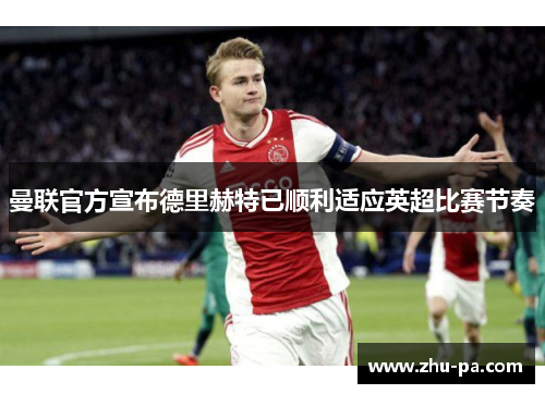 曼联官方宣布德里赫特已顺利适应英超比赛节奏