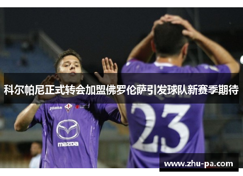 科尔帕尼正式转会加盟佛罗伦萨引发球队新赛季期待
