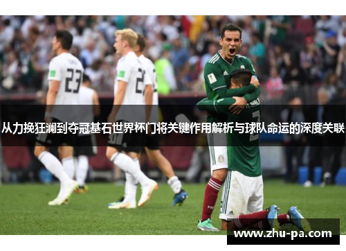 从力挽狂澜到夺冠基石世界杯门将关键作用解析与球队命运的深度关联