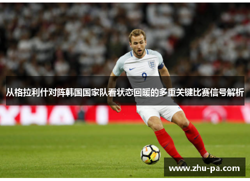 从格拉利什对阵韩国国家队看状态回暖的多重关键比赛信号解析
