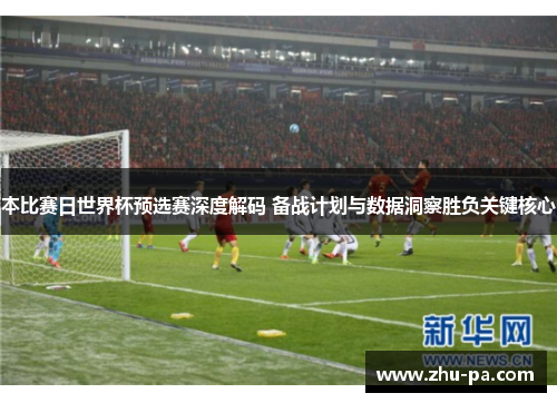 本比赛日世界杯预选赛深度解码 备战计划与数据洞察胜负关键核心 本比赛日世界杯预选赛深度解码 备战计划与数据洞察胜负关键核心