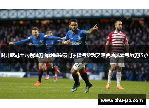 揭开欧冠十六强魅力面纱解读豪门争锋与梦想之路赛场风云与历史传承 揭开欧冠十六强魅力面纱解读豪门争锋与梦想之路赛场风云与历史传承