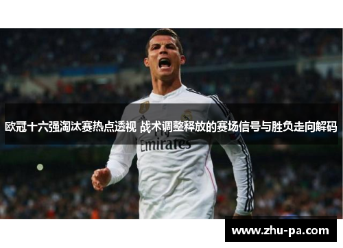 欧冠十六强淘汰赛热点透视 战术调整释放的赛场信号与胜负走向解码