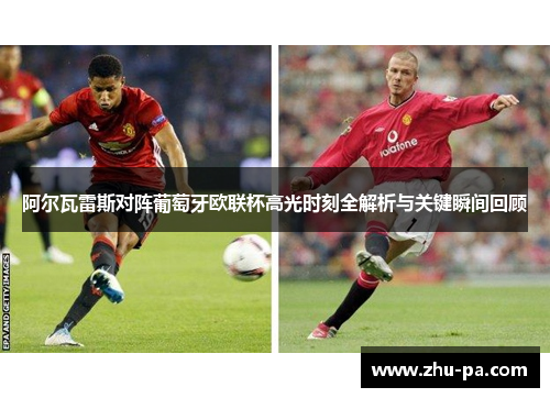 阿尔瓦雷斯对阵葡萄牙欧联杯高光时刻全解析与关键瞬间回顾