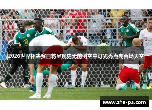 2026世界杯决赛日将呈现史无前例空中灯光秀点亮赛场天空 2026世界杯决赛日将呈现史无前例空中灯光秀点亮赛场天空
