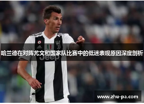 哈兰德在对阵尤文和国家队比赛中的低迷表现原因深度剖析