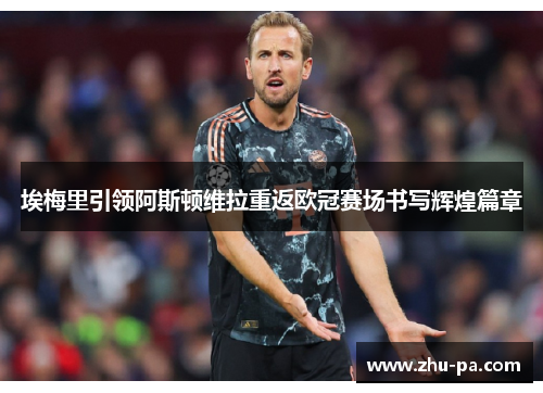 埃梅里引领阿斯顿维拉重返欧冠赛场书写辉煌篇章 埃梅里引领阿斯顿维拉重返欧冠赛场书写辉煌篇章