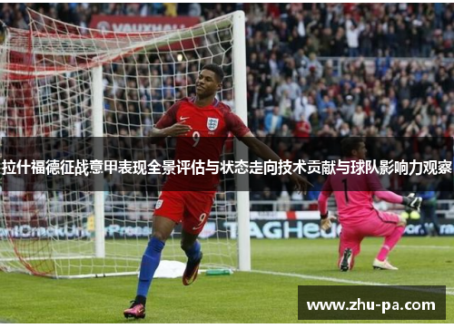 拉什福德征战意甲表现全景评估与状态走向技术贡献与球队影响力观察 拉什福德征战意甲表现全景评估与状态走向技术贡献与球队影响力观察