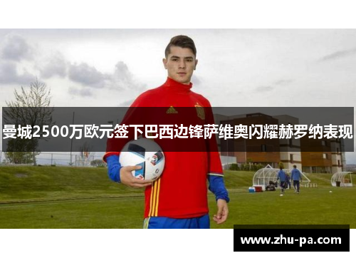 曼城2500万欧元签下巴西边锋萨维奥闪耀赫罗纳表现 曼城2500万欧元签下巴西边锋萨维奥闪耀赫罗纳表现