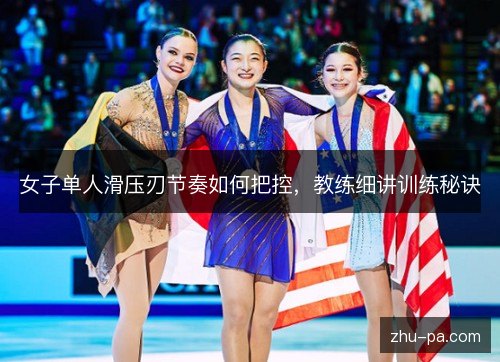 女子单人滑压刃节奏如何把控，教练细讲训练秘诀