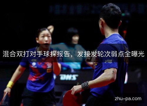 混合双打对手球探报告，发接发轮次弱点全曝光