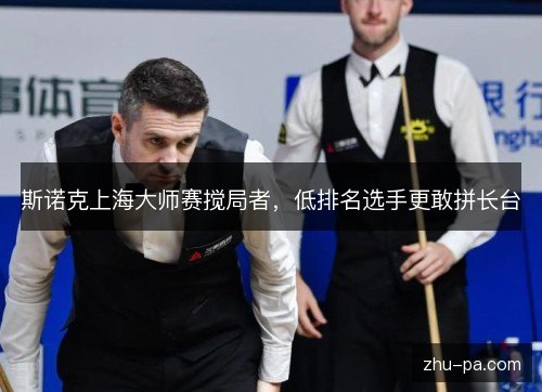 斯诺克上海大师赛搅局者,低排名选手更敢拼长台 斯诺克上海大师赛搅局者,低排名选手更敢拼长台