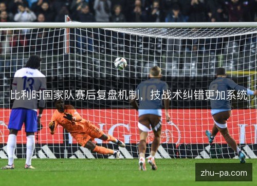 比利时国家队赛后复盘机制,技战术纠错更加系统 比利时国家队赛后复盘机制,技战术纠错更加系统