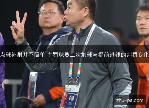 点球补射并不简单 主罚球员二次触球与提前进线的判罚变化